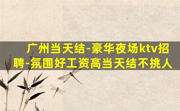 广州当天结-豪华夜场ktv招聘-氛围好工资高当天结不挑人